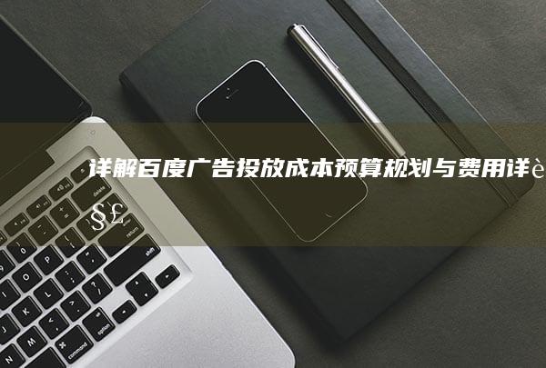 详解百度广告投放成本：预算规划与费用详解